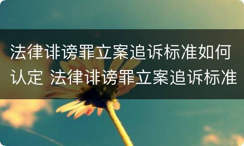 法律诽谤罪立案追诉标准如何认定 法律诽谤罪立案追诉标准如何认定为