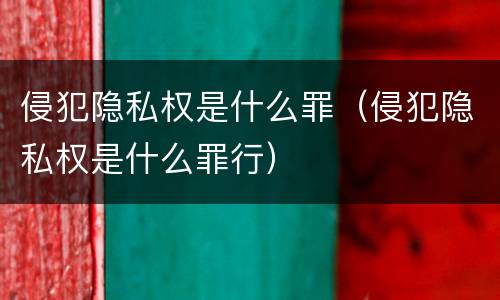 侵犯隐私权是什么罪（侵犯隐私权是什么罪行）