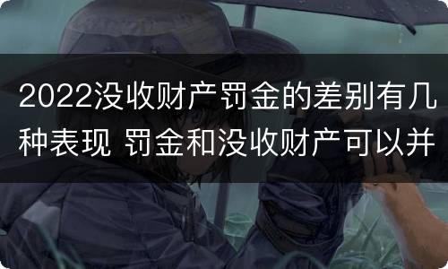 2022没收财产罚金的差别有几种表现 罚金和没收财产可以并罚吗