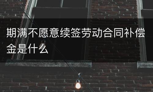 期满不愿意续签劳动合同补偿金是什么