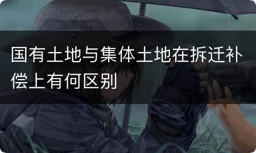 国有土地与集体土地在拆迁补偿上有何区别
