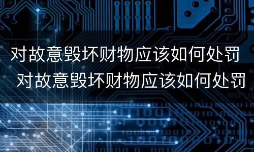 对故意毁坏财物应该如何处罚 对故意毁坏财物应该如何处罚呢