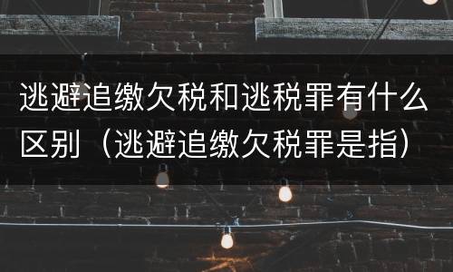 逃避追缴欠税和逃税罪有什么区别（逃避追缴欠税罪是指）