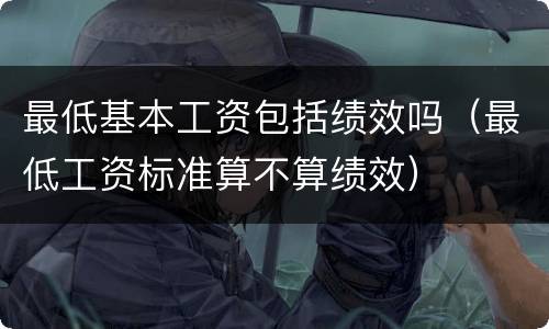 最低基本工资包括绩效吗（最低工资标准算不算绩效）