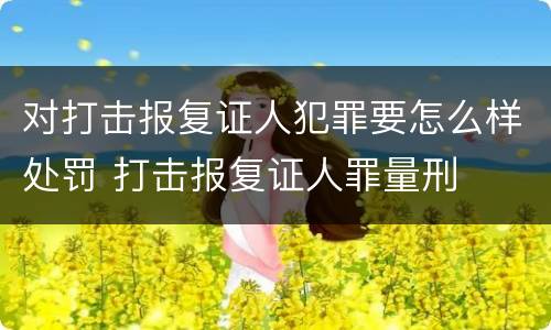 对打击报复证人犯罪要怎么样处罚 打击报复证人罪量刑