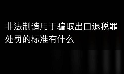非法制造用于骗取出口退税罪处罚的标准有什么