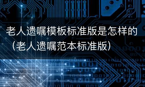老人遗嘱模板标准版是怎样的（老人遗嘱范本标准版）