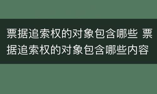 票据追索权的对象包含哪些 票据追索权的对象包含哪些内容