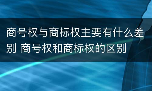 商号权与商标权主要有什么差别 商号权和商标权的区别