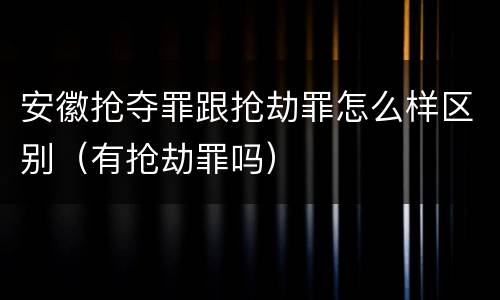 安徽抢夺罪跟抢劫罪怎么样区别（有抢劫罪吗）