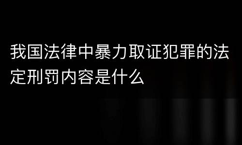 我国法律中暴力取证犯罪的法定刑罚内容是什么