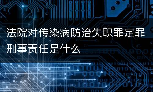 法院对传染病防治失职罪定罪刑事责任是什么