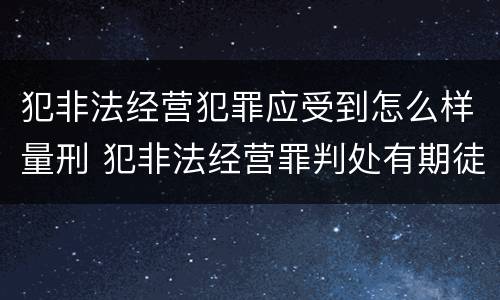 犯非法经营犯罪应受到怎么样量刑 犯非法经营罪判处有期徒刑