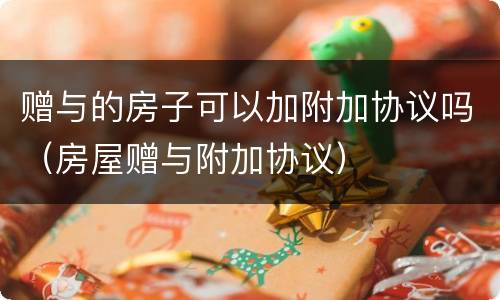 赠与的房子可以加附加协议吗（房屋赠与附加协议）