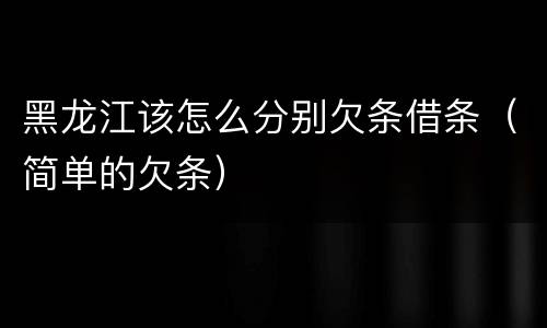 黑龙江该怎么分别欠条借条（简单的欠条）