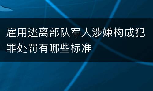 雇用逃离部队军人涉嫌构成犯罪处罚有哪些标准