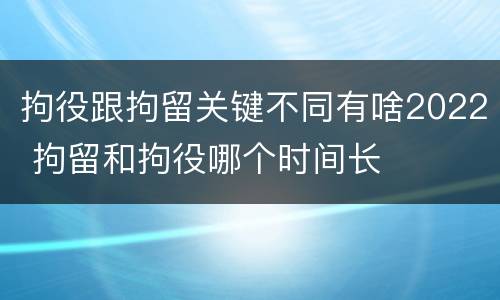 拘役跟拘留关键不同有啥2022 拘留和拘役哪个时间长