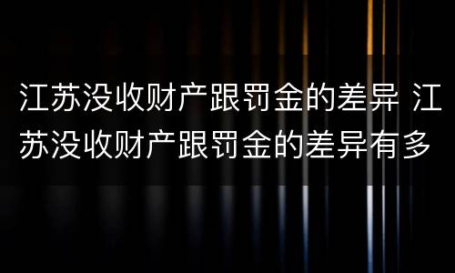 江苏没收财产跟罚金的差异 江苏没收财产跟罚金的差异有多大