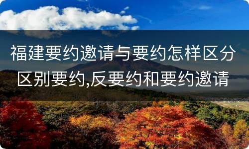 福建要约邀请与要约怎样区分 区别要约,反要约和要约邀请