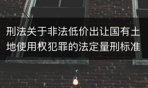 刑法关于非法低价出让国有土地使用权犯罪的法定量刑标准是怎样的