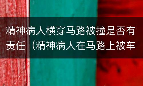 精神病人横穿马路被撞是否有责任（精神病人在马路上被车撞了谁的责任）