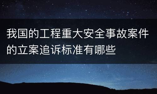 我国的工程重大安全事故案件的立案追诉标准有哪些