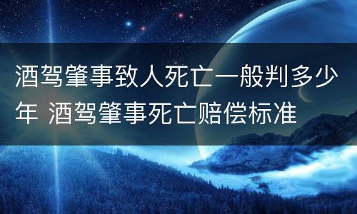 酒驾肇事致人死亡一般判多少年 酒驾肇事死亡赔偿标准