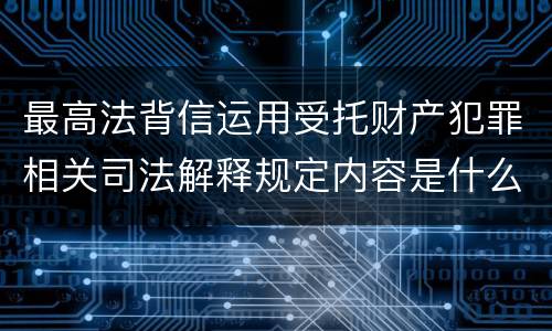 最高法背信运用受托财产犯罪相关司法解释规定内容是什么