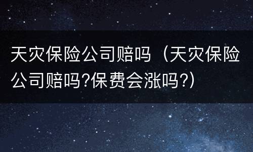 天灾保险公司赔吗（天灾保险公司赔吗?保费会涨吗?）