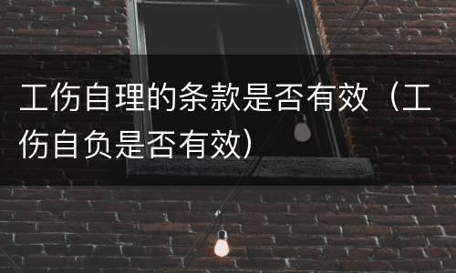 工伤自理的条款是否有效（工伤自负是否有效）