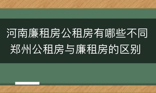 河南廉租房公租房有哪些不同 郑州公租房与廉租房的区别