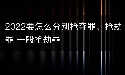 2022要怎么分别抢夺罪、抢劫罪 一般抢劫罪