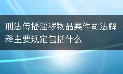 刑法传播淫秽物品案件司法解释主要规定包括什么