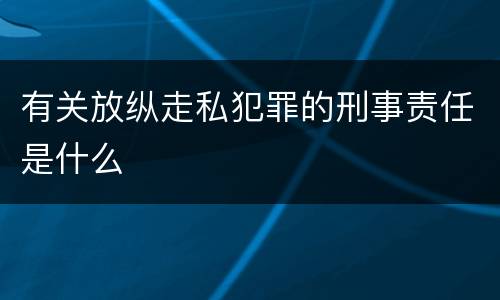 有关放纵走私犯罪的刑事责任是什么