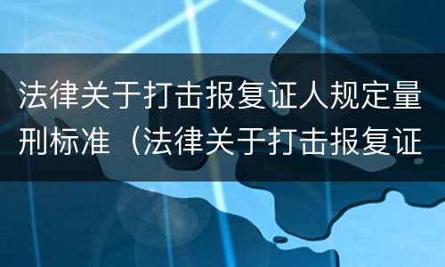 法律关于打击报复证人规定量刑标准（法律关于打击报复证人规定量刑标准是多少）