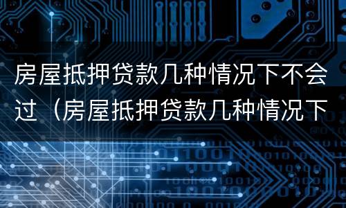 房屋抵押贷款几种情况下不会过（房屋抵押贷款几种情况下不会过期）
