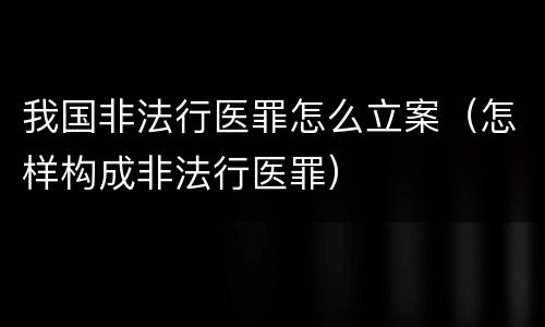 我国非法行医罪怎么立案（怎样构成非法行医罪）