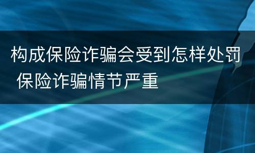 构成保险诈骗会受到怎样处罚 保险诈骗情节严重