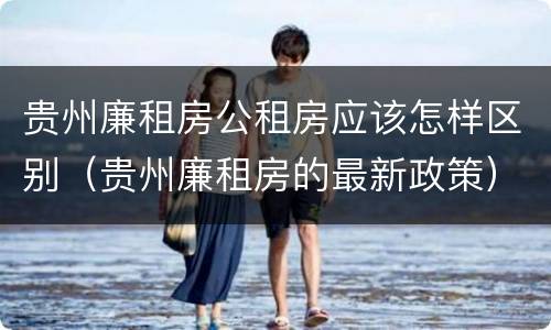 贵州廉租房公租房应该怎样区别（贵州廉租房的最新政策）