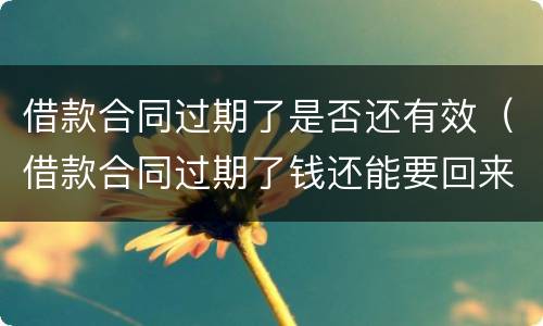 借款合同过期了是否还有效（借款合同过期了钱还能要回来吗）