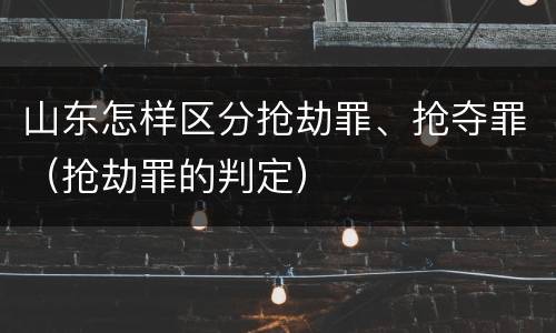 山东怎样区分抢劫罪、抢夺罪（抢劫罪的判定）