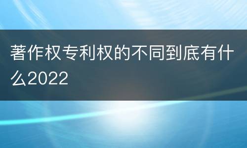 著作权专利权的不同到底有什么2022