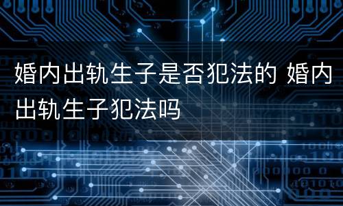 婚内出轨生子是否犯法的 婚内出轨生子犯法吗