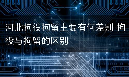 河北拘役拘留主要有何差别 拘役与拘留的区别