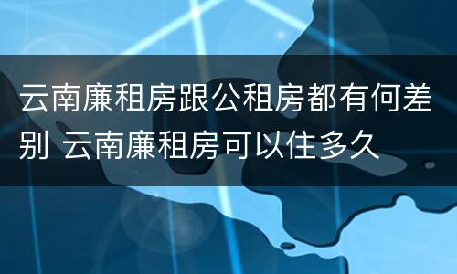云南廉租房跟公租房都有何差别 云南廉租房可以住多久