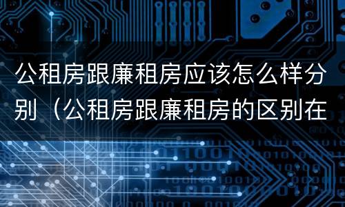 公租房跟廉租房应该怎么样分别（公租房跟廉租房的区别在哪里）