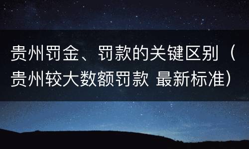 贵州罚金、罚款的关键区别（贵州较大数额罚款 最新标准）