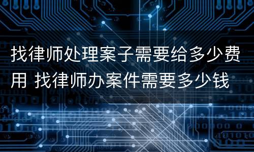 找律师处理案子需要给多少费用 找律师办案件需要多少钱