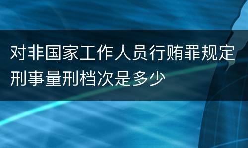 对非国家工作人员行贿罪规定刑事量刑档次是多少