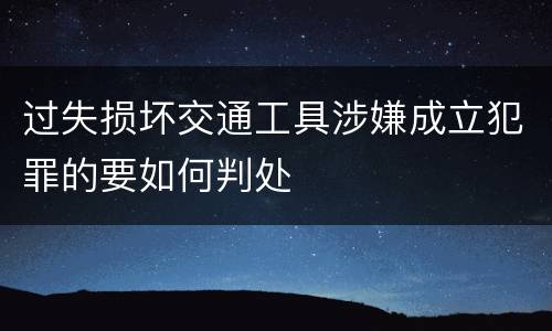 过失损坏交通工具涉嫌成立犯罪的要如何判处